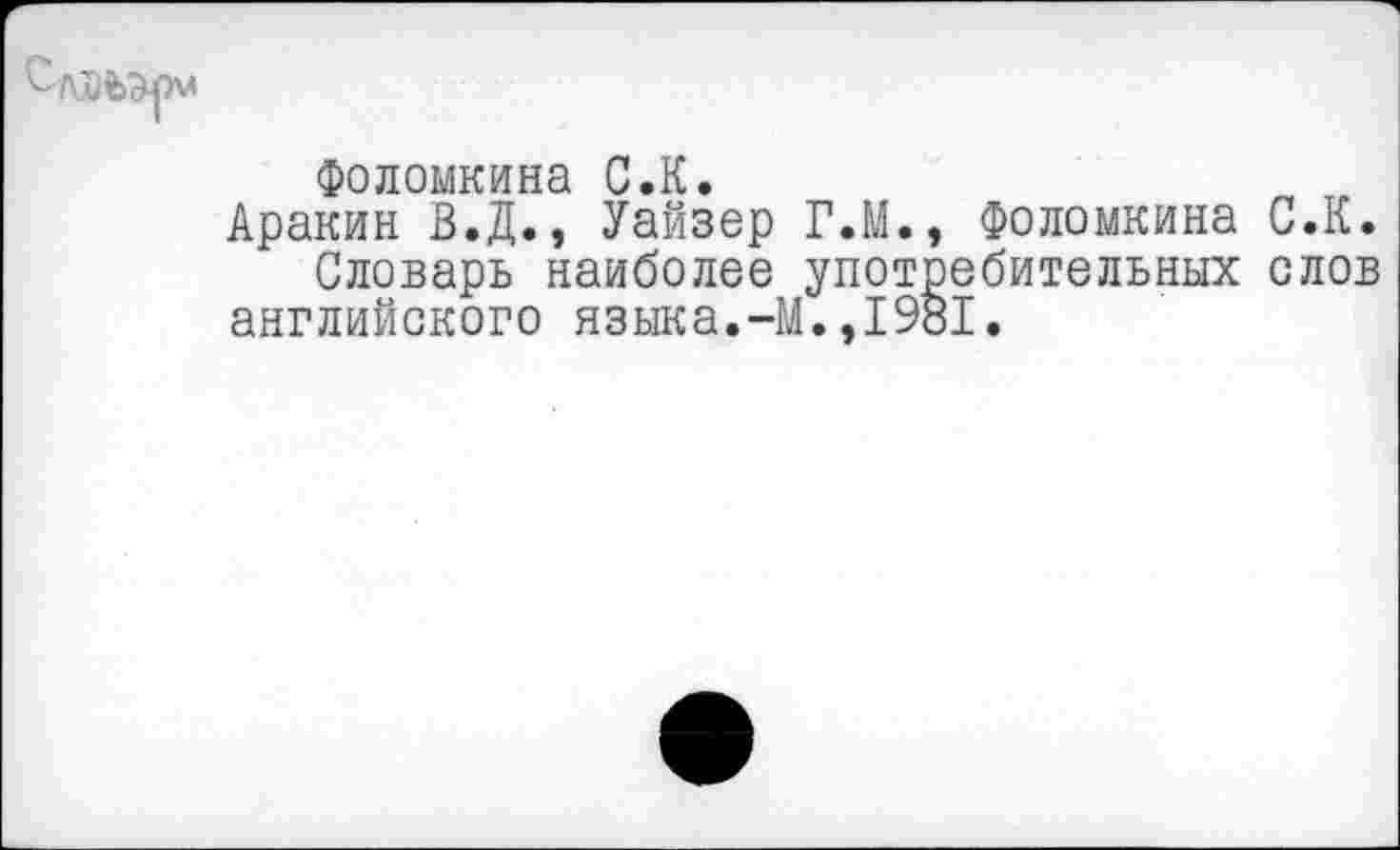 ﻿Фоломкина С.К.
Аракин В.Д., Уайзер Г.М., Фоломкина С.К.
Словарь наиболее употребительных слов английского языка.-М.,1981.